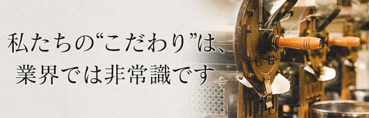 私たちの“こだわり”は、業界では非常識です